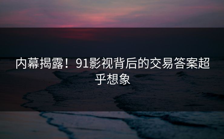 内幕揭露！91影视背后的交易答案超乎想象