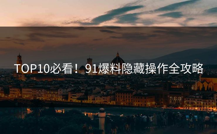 TOP10必看！91爆料隐藏操作全攻略
