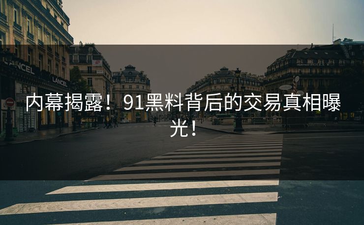内幕揭露！91黑料背后的交易真相曝光！