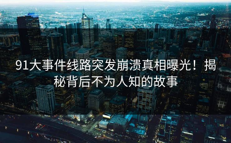 91大事件线路突发崩溃真相曝光！揭秘背后不为人知的故事