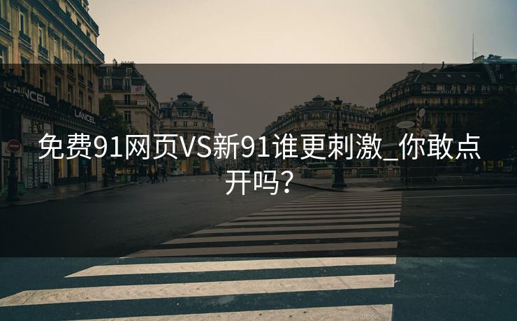免费91网页VS新91谁更刺激_你敢点开吗？