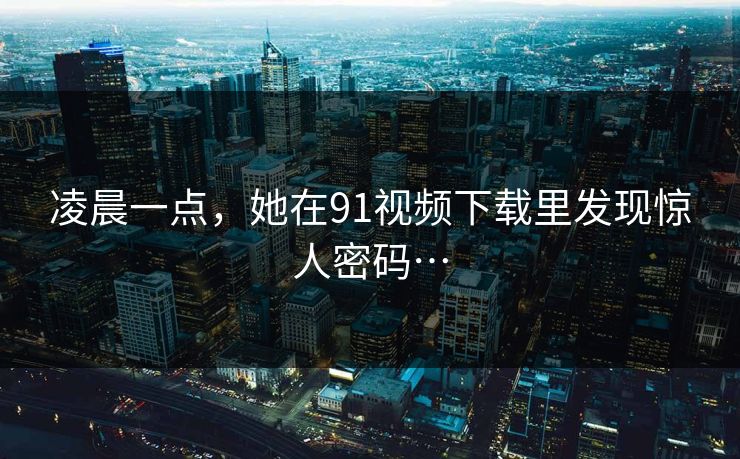 凌晨一点，她在91视频下载里发现惊人密码…