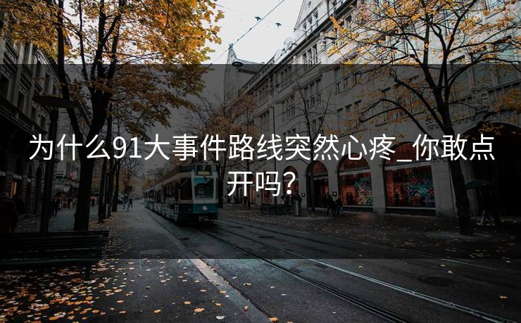 为什么91大事件路线突然心疼_你敢点开吗？