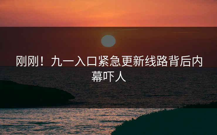 刚刚！九一入口紧急更新线路背后内幕吓人