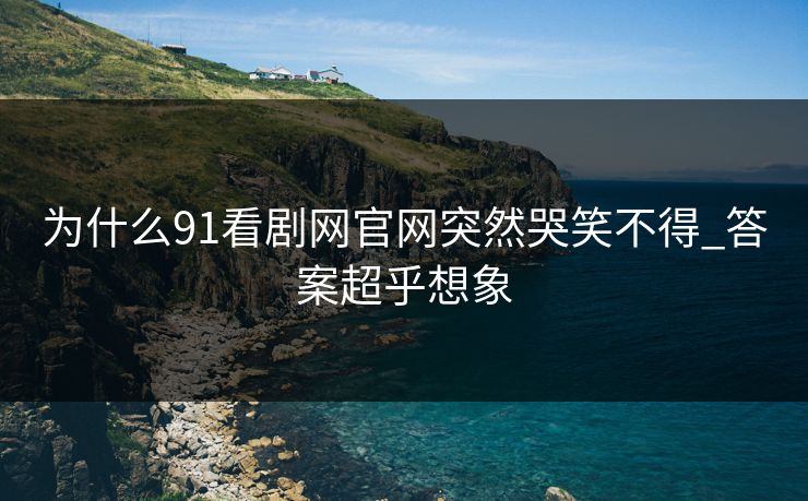 为什么91看剧网官网突然哭笑不得_答案超乎想象