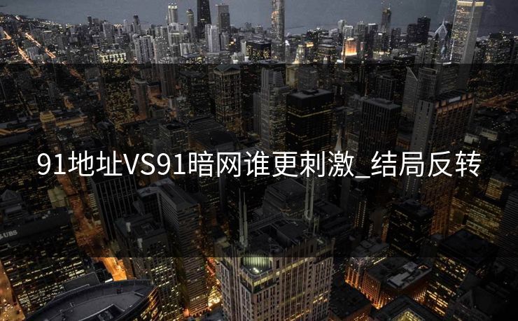 91地址VS91暗网谁更刺激_结局反转