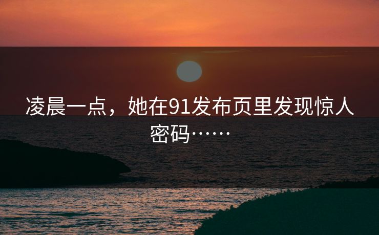 凌晨一点，她在91发布页里发现惊人密码……
