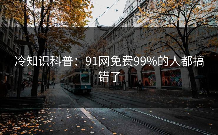 冷知识科普：91网免费99%的人都搞错了