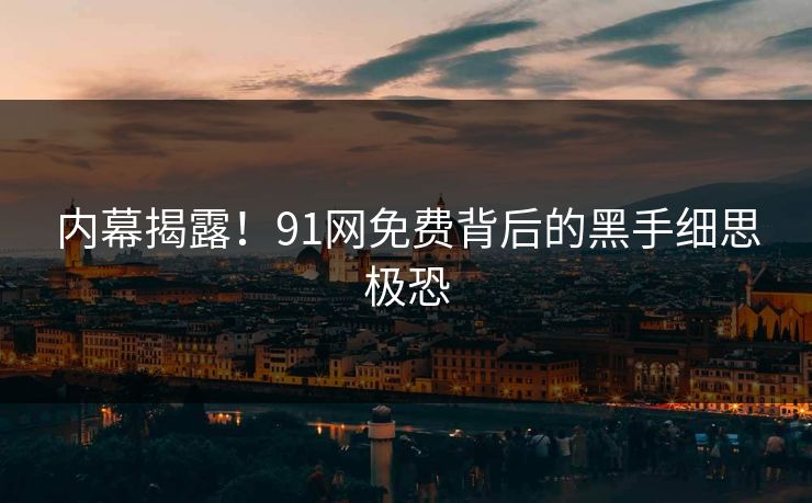 内幕揭露！91网免费背后的黑手细思极恐