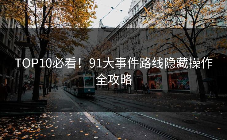 TOP10必看！91大事件路线隐藏操作全攻略