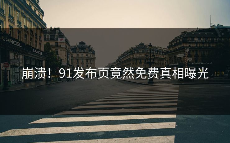 崩溃！91发布页竟然免费真相曝光