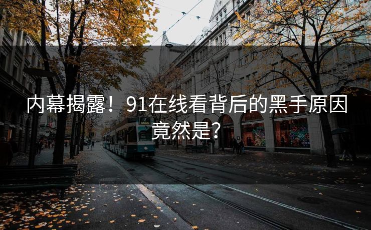内幕揭露！91在线看背后的黑手原因竟然是？
