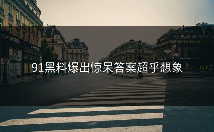 91黑料爆出惊呆答案超乎想象