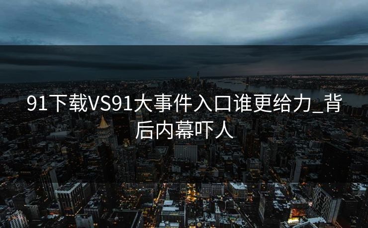 91下载VS91大事件入口谁更给力_背后内幕吓人