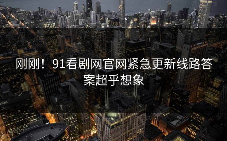 刚刚！91看剧网官网紧急更新线路答案超乎想象