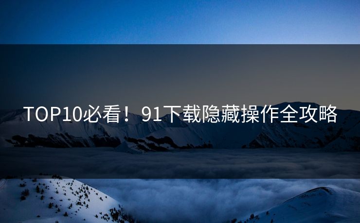 TOP10必看！91下载隐藏操作全攻略