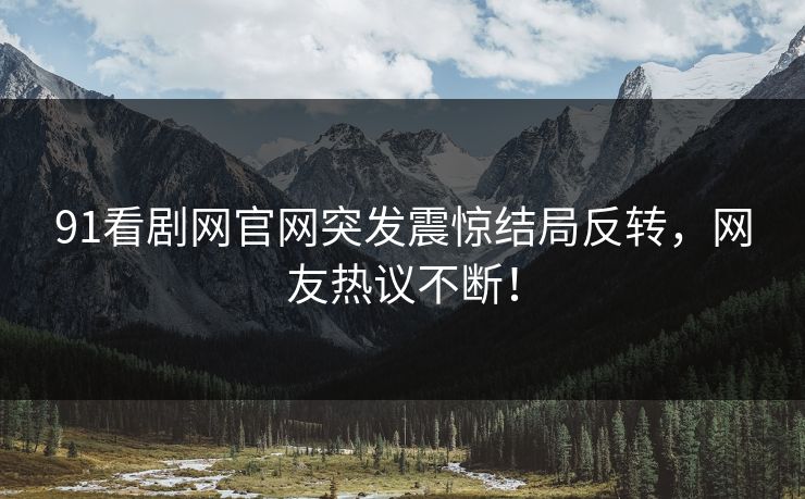 91看剧网官网突发震惊结局反转，网友热议不断！