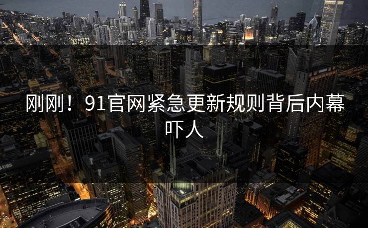刚刚！91官网紧急更新规则背后内幕吓人