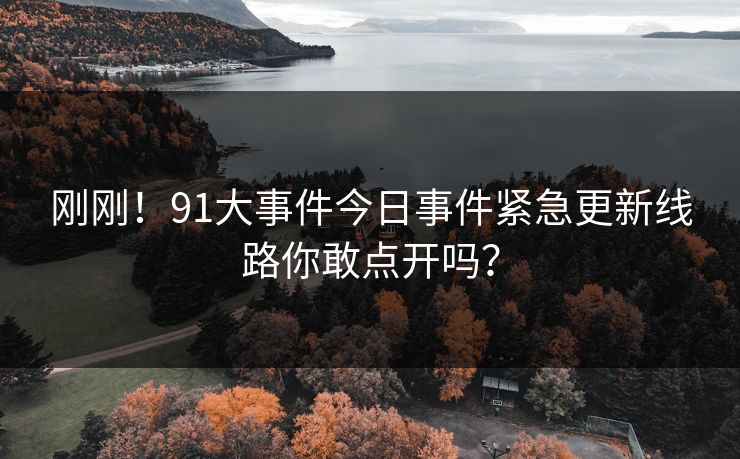 刚刚！91大事件今日事件紧急更新线路你敢点开吗？