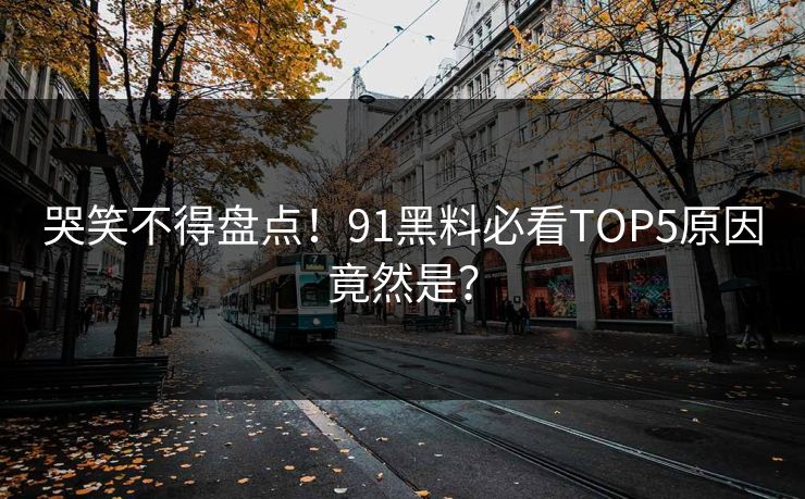哭笑不得盘点！91黑料必看TOP5原因竟然是？