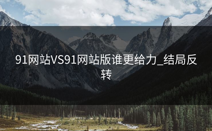91网站VS91网站版谁更给力_结局反转