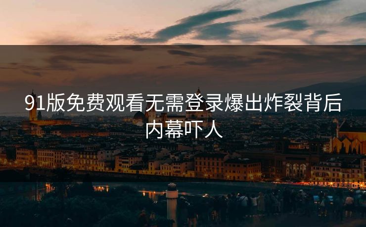 91版免费观看无需登录爆出炸裂背后内幕吓人