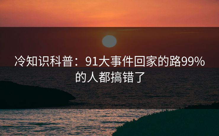 冷知识科普：91大事件回家的路99%的人都搞错了