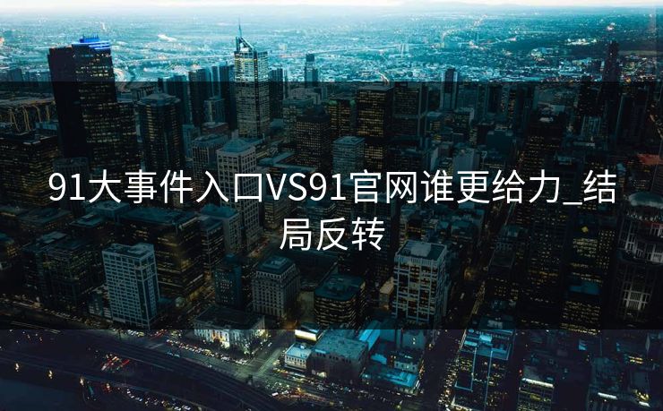 91大事件入口VS91官网谁更给力_结局反转