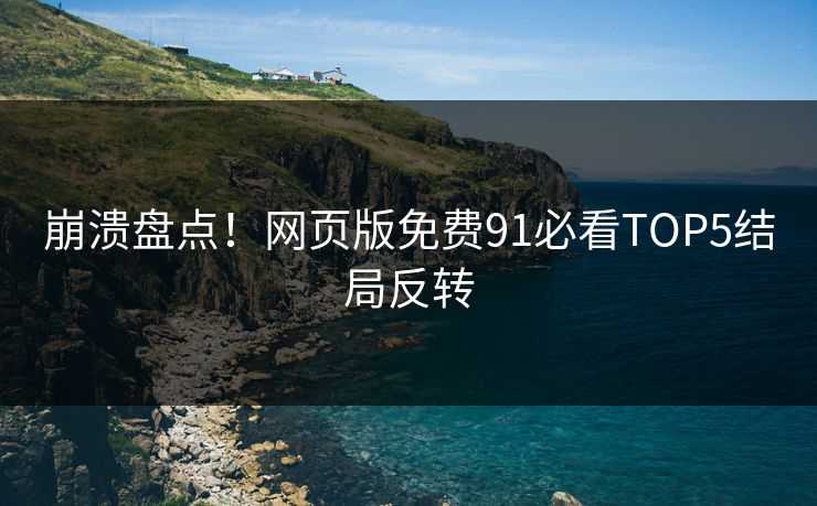 崩溃盘点！网页版免费91必看TOP5结局反转