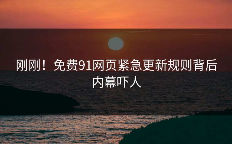 刚刚！免费91网页紧急更新规则背后内幕吓人