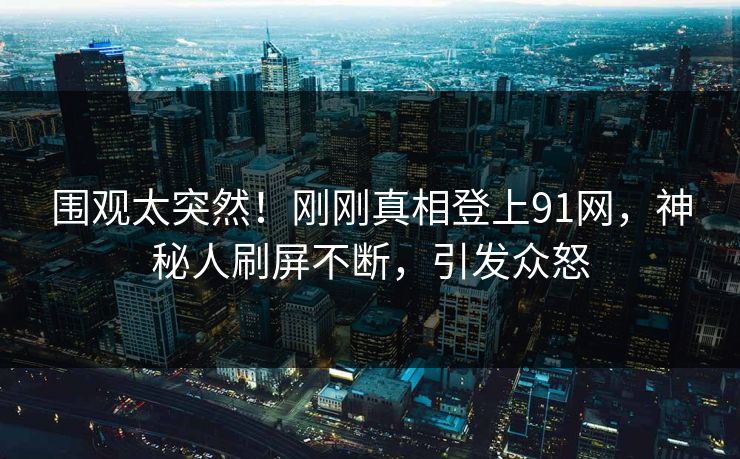 围观太突然！刚刚真相登上91网，神秘人刷屏不断，引发众怒