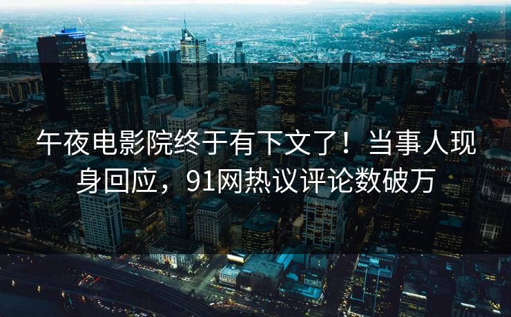 午夜电影院终于有下文了！当事人现身回应，91网热议评论数破万