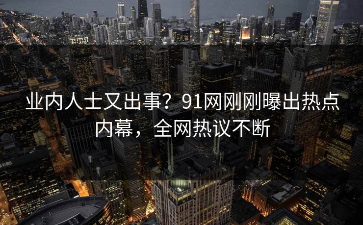业内人士又出事？91网刚刚曝出热点内幕，全网热议不断