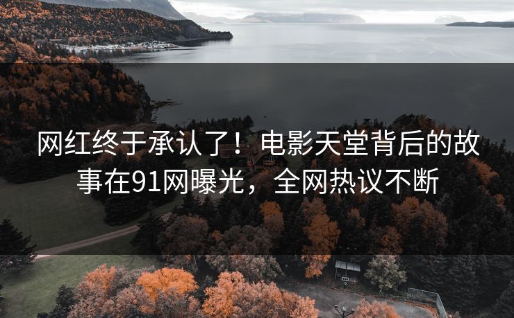 网红终于承认了！电影天堂背后的故事在91网曝光，全网热议不断