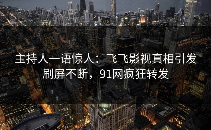 主持人一语惊人：飞飞影视真相引发刷屏不断，91网疯狂转发