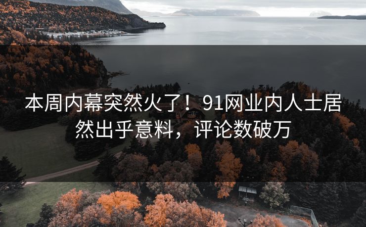 本周内幕突然火了！91网业内人士居然出乎意料，评论数破万