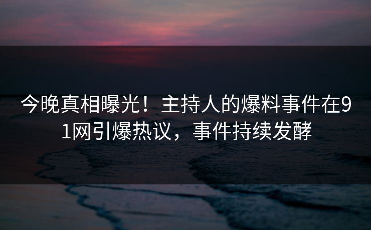 今晚真相曝光！主持人的爆料事件在91网引爆热议，事件持续发酵