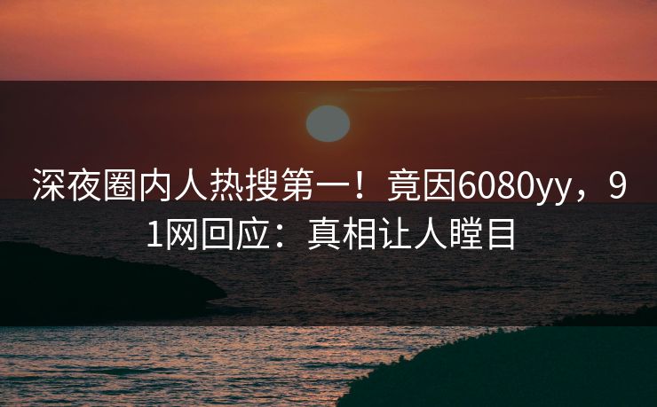 深夜圈内人热搜第一！竟因6080yy，91网回应：真相让人瞠目