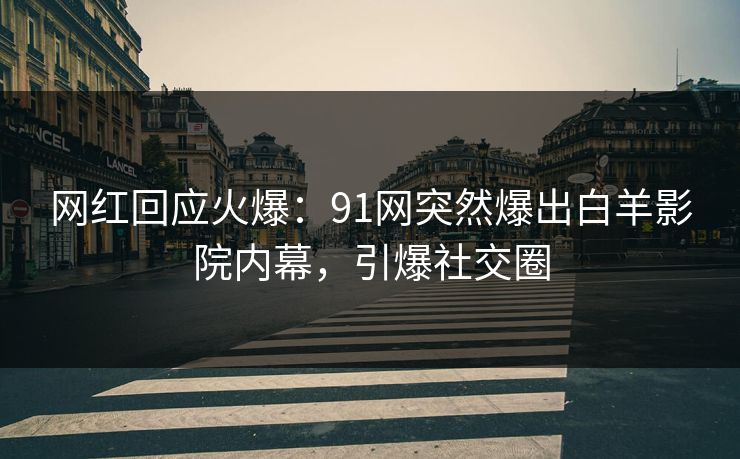 网红回应火爆：91网突然爆出白羊影院内幕，引爆社交圈