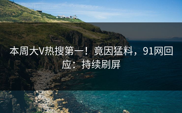 本周大V热搜第一！竟因猛料，91网回应：持续刷屏