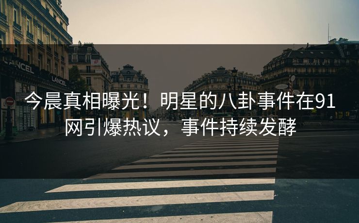 今晨真相曝光！明星的八卦事件在91网引爆热议，事件持续发酵
