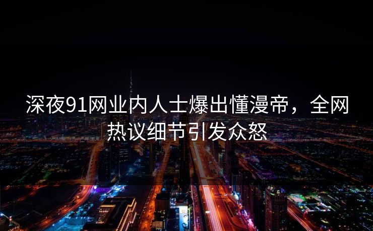 深夜91网业内人士爆出懂漫帝，全网热议细节引发众怒
