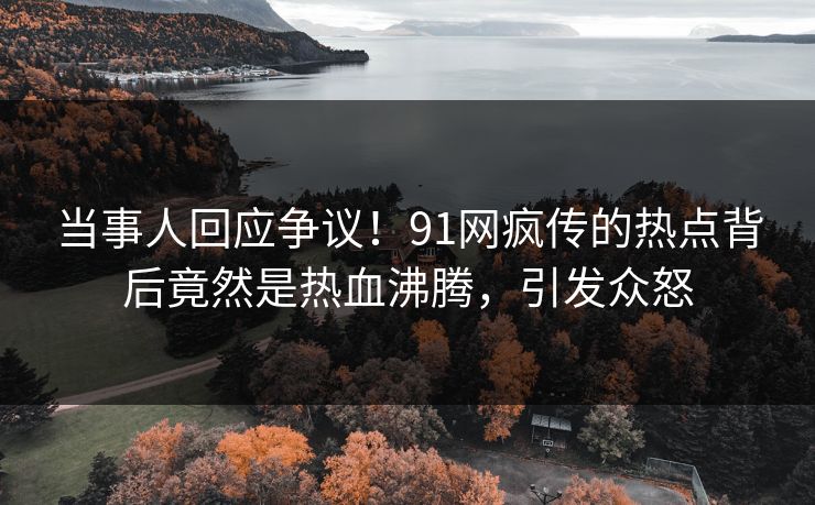 当事人回应争议！91网疯传的热点背后竟然是热血沸腾，引发众怒