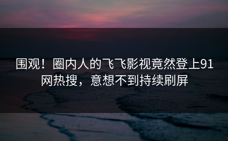 围观！圈内人的飞飞影视竟然登上91网热搜，意想不到持续刷屏