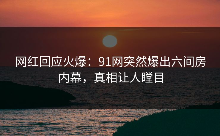 网红回应火爆：91网突然爆出六间房内幕，真相让人瞠目