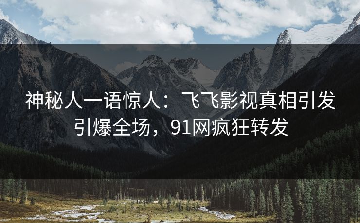 神秘人一语惊人：飞飞影视真相引发引爆全场，91网疯狂转发