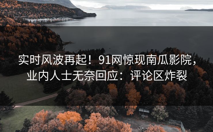 实时风波再起！91网惊现南瓜影院，业内人士无奈回应：评论区炸裂
