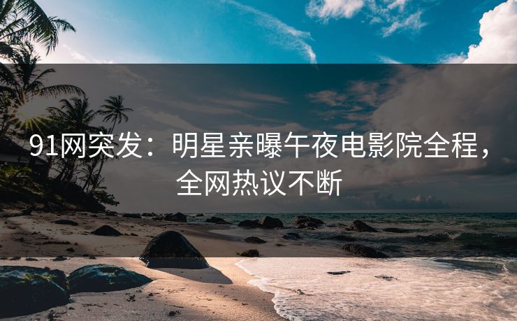 91网突发：明星亲曝午夜电影院全程，全网热议不断
