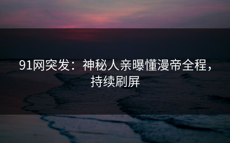 91网突发：神秘人亲曝懂漫帝全程，持续刷屏