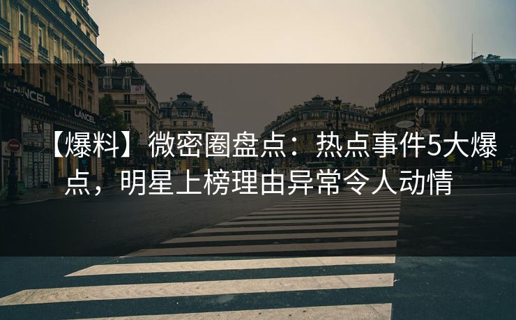 【爆料】微密圈盘点:热点事件5大爆点,明星上榜理由异常令人动情 【爆料】微密圈盘点:热点事件5大爆点,明星上榜理由异常令人动情